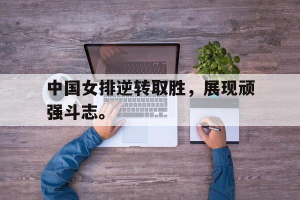 电子竞技体育博彩网站-中国女排逆转取胜，展现顽强斗志。
