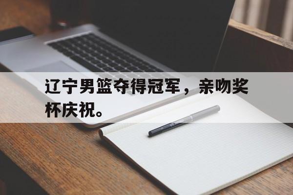 体育博彩平台推荐-辽宁男篮夺得冠军，亲吻奖杯庆祝。