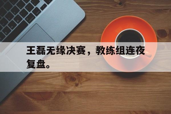 电子竞技体育博彩网站-王磊无缘决赛，教练组连夜复盘。