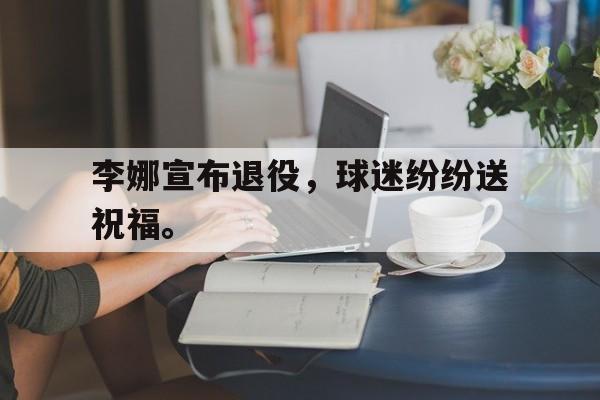 电子竞技体育博彩网站-李娜宣布退役，球迷纷纷送祝福。