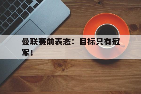 电子竞技体育博彩网站-曼联赛前表态：目标只有冠军！