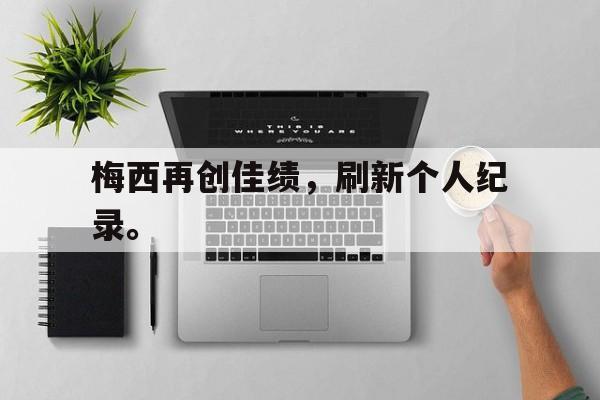 电子竞技体育博彩网站-梅西再创佳绩，刷新个人纪录。