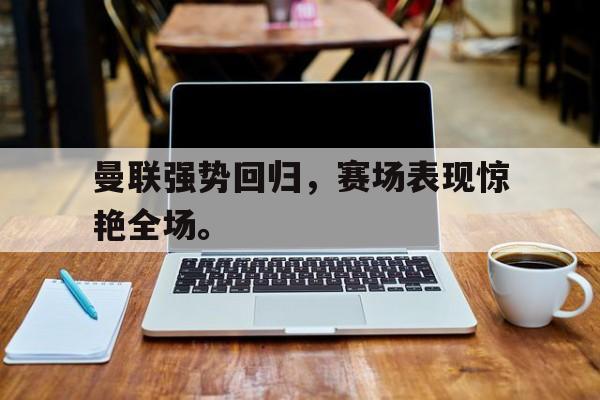 电子竞技体育博彩网站-曼联强势回归，赛场表现惊艳全场。