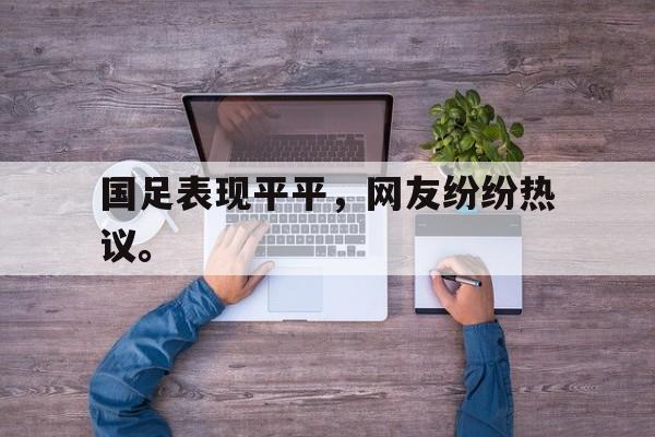 电子竞技体育博彩网站-国足表现平平，网友纷纷热议。