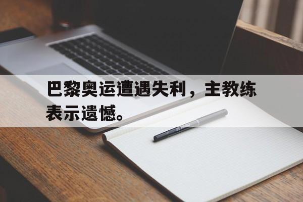 电子竞技体育博彩网站-巴黎奥运遭遇失利，主教练表示遗憾。