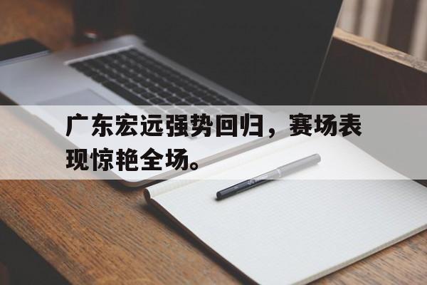 电子竞技体育博彩网站-广东宏远强势回归，赛场表现惊艳全场。