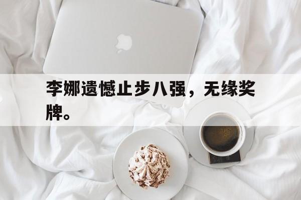 体育博彩平台推荐-李娜遗憾止步八强，无缘奖牌。