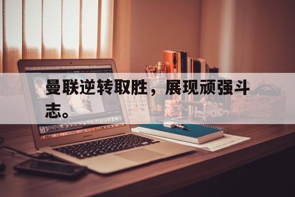 电子竞技体育博彩网站-曼联逆转取胜，展现顽强斗志。