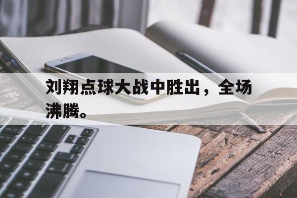 体育博彩平台推荐-刘翔点球大战中胜出，全场沸腾。
