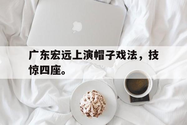体育博彩平台推荐-广东宏远上演帽子戏法，技惊四座。