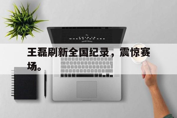 电子竞技体育博彩网站-王磊刷新全国纪录，震惊赛场。