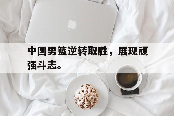 电子竞技体育博彩网站-中国男篮逆转取胜，展现顽强斗志。