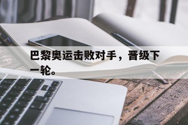 电子竞技体育博彩网站-巴黎奥运击败对手，晋级下一轮。
