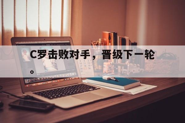 体育博彩平台推荐-C罗击败对手，晋级下一轮。