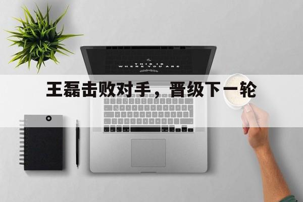 电子竞技体育博彩网站-王磊击败对手，晋级下一轮。
