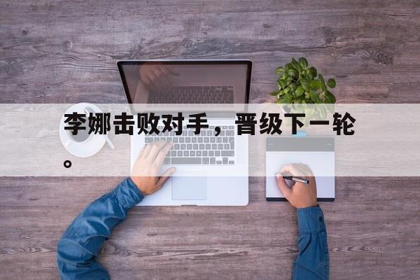 电子竞技体育博彩网站-李娜击败对手，晋级下一轮。