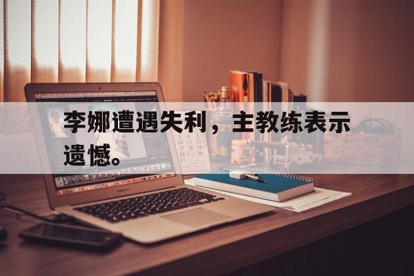 电子竞技体育博彩网站-李娜遭遇失利，主教练表示遗憾。