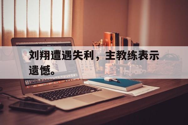 电子竞技体育博彩网站-刘翔遭遇失利，主教练表示遗憾。