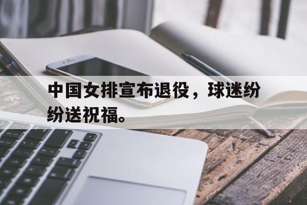 体育博彩平台推荐-中国女排宣布退役，球迷纷纷送祝福。