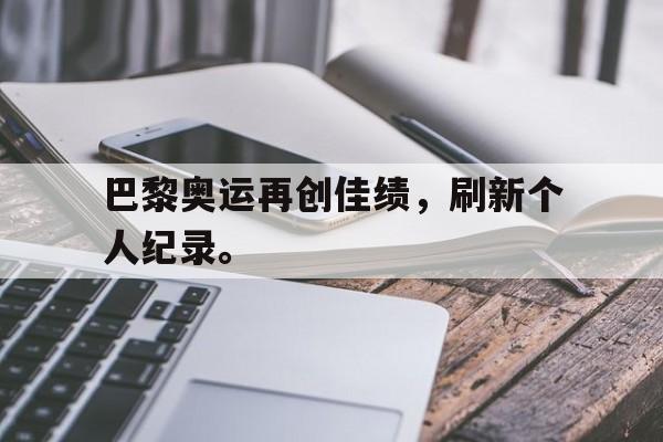 电子竞技体育博彩网站-巴黎奥运再创佳绩，刷新个人纪录。