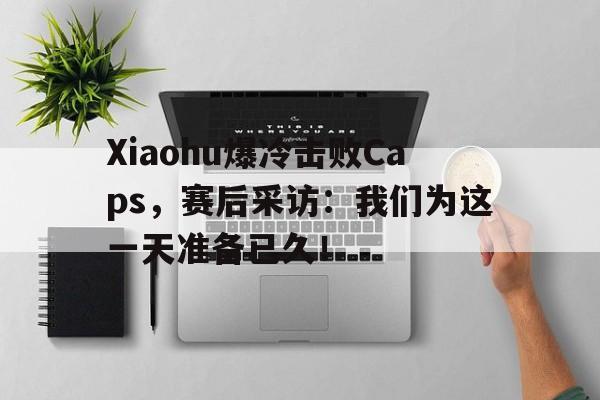 电子竞技体育博彩网站-Xiaohu爆冷击败Caps，赛后采访：我们为这一天准备已久！