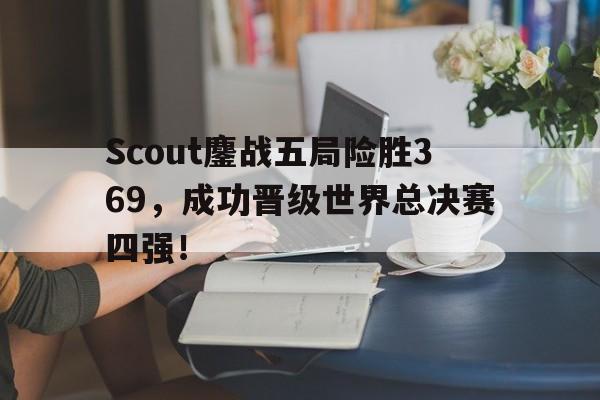 电子竞技体育博彩网站-Scout鏖战五局险胜369，成功晋级世界总决赛四强！