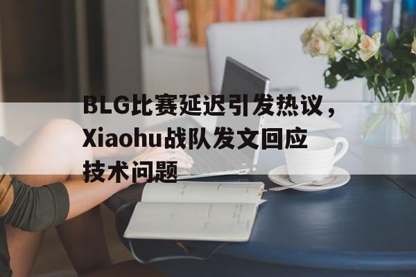 电子竞技体育博彩网站-BLG比赛延迟引发热议，Xiaohu战队发文回应技术问题