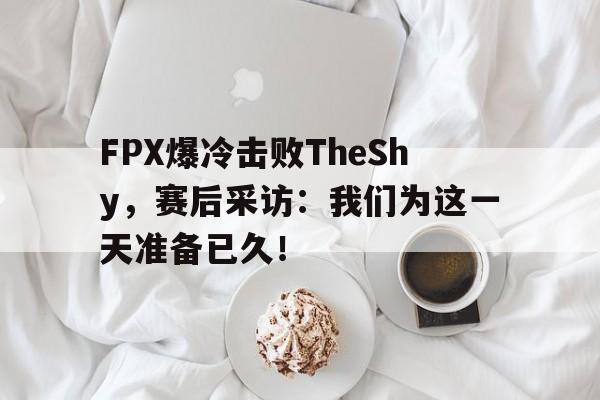 电子竞技体育博彩网站-FPX爆冷击败TheShy，赛后采访：我们为这一天准备已久！