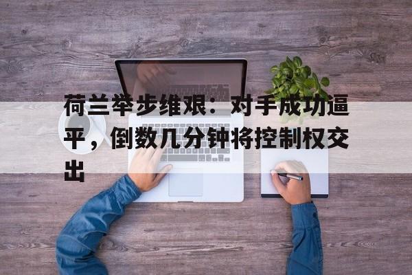电子竞技体育博彩网站-荷兰举步维艰：对手成功逼平，倒数几分钟将控制权交出