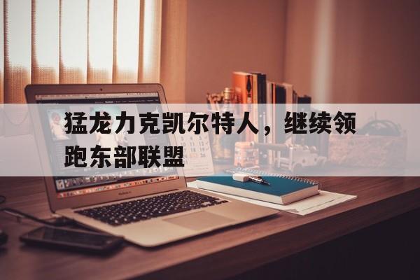 电子竞技体育博彩网站-猛龙力克凯尔特人，继续领跑东部联盟