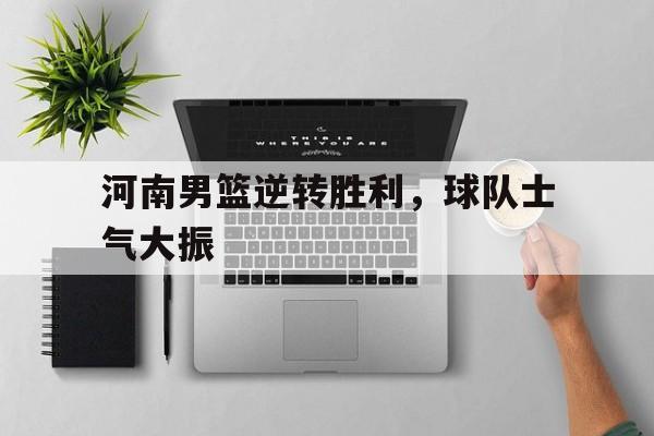 体育博彩平台推荐-河南男篮逆转胜利，球队士气大振