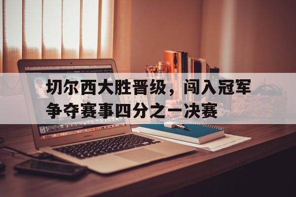 电子竞技体育博彩网站-切尔西大胜晋级，闯入冠军争夺赛事四分之一决赛