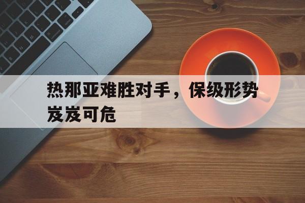 电子竞技体育博彩网站-热那亚难胜对手，保级形势岌岌可危