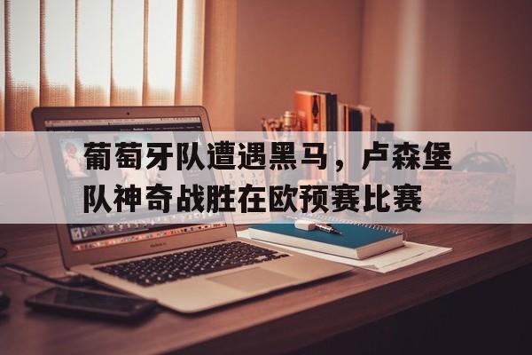 电子竞技体育博彩网站-葡萄牙队遭遇黑马，卢森堡队神奇战胜在欧预赛比赛