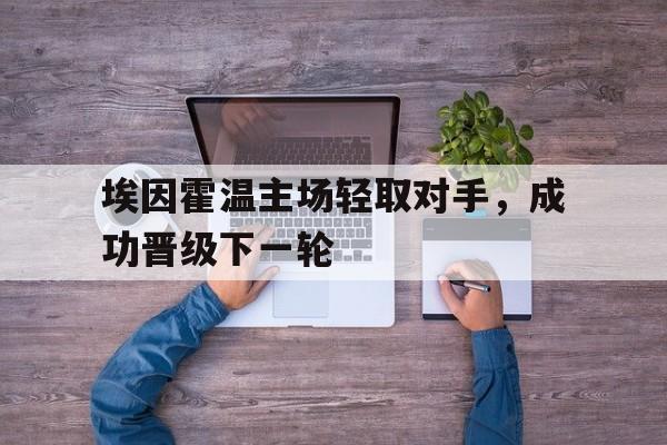 电子竞技体育博彩网站-埃因霍温主场轻取对手，成功晋级下一轮
