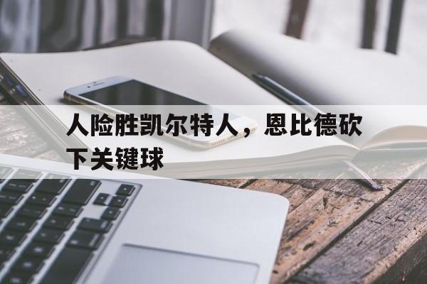 电子竞技体育博彩网站-人险胜凯尔特人，恩比德砍下关键球
