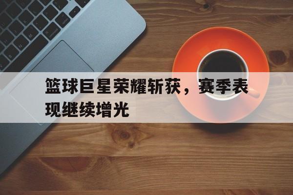 体育博彩平台推荐-篮球巨星荣耀斩获，赛季表现继续增光
