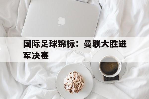 电子竞技体育博彩网站-国际足球锦标：曼联大胜进军决赛