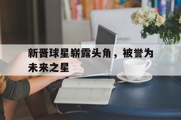 电子竞技体育博彩网站-新晋球星崭露头角，被誉为未来之星