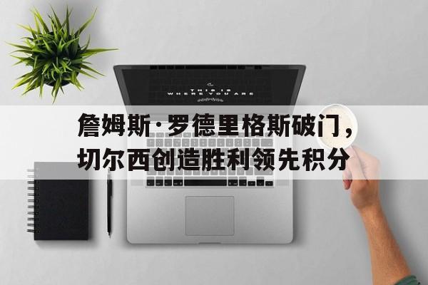 电子竞技体育博彩网站-詹姆斯·罗德里格斯破门，切尔西创造胜利领先积分