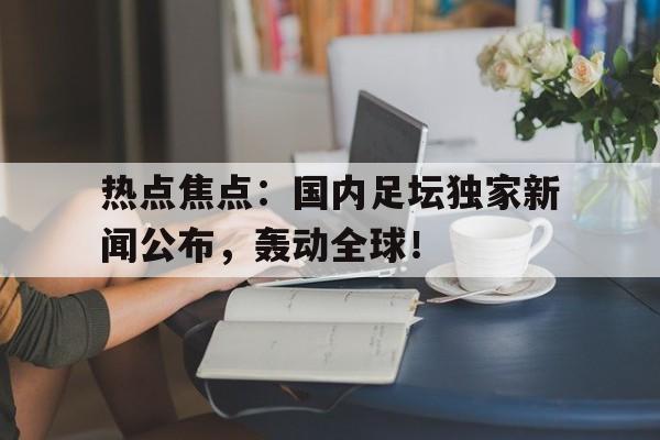 体育博彩平台推荐-热点焦点：国内足坛独家新闻公布，轰动全球！