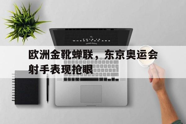 体育博彩平台推荐-欧洲金靴蝉联，东京奥运会射手表现抢眼