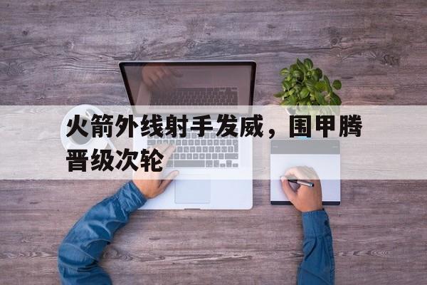 电子竞技体育博彩网站-火箭外线射手发威，围甲腾晋级次轮